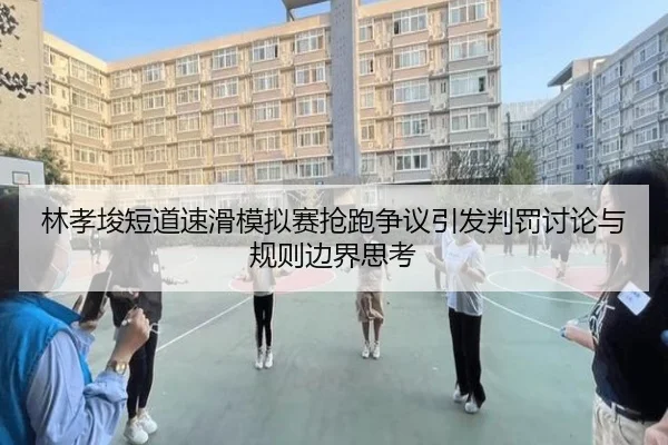 林孝埈短道速滑模拟赛抢跑争议引发判罚讨论与规则边界思考