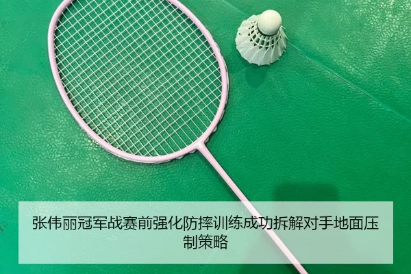 张伟丽冠军战赛前强化防摔训练成功拆解对手地面压制策略