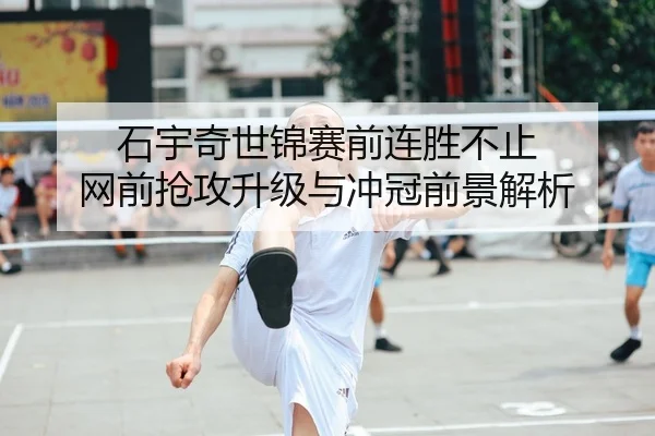 石宇奇世锦赛前连胜不止 网前抢攻升级与冲冠前景解析