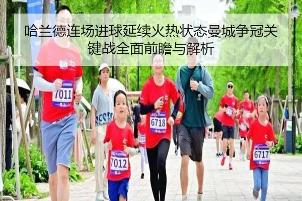 哈兰德连场进球延续火热状态曼城争冠关键战全面前瞻与解析
